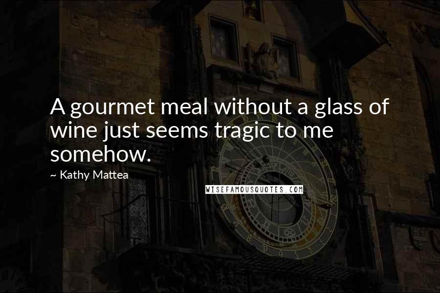 Kathy Mattea Quotes: A gourmet meal without a glass of wine just seems tragic to me somehow.