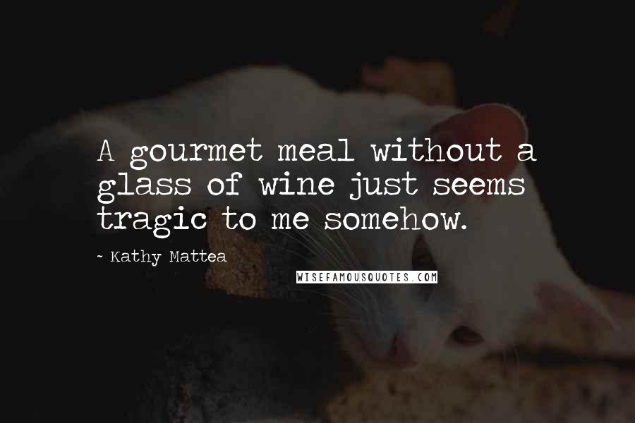 Kathy Mattea Quotes: A gourmet meal without a glass of wine just seems tragic to me somehow.