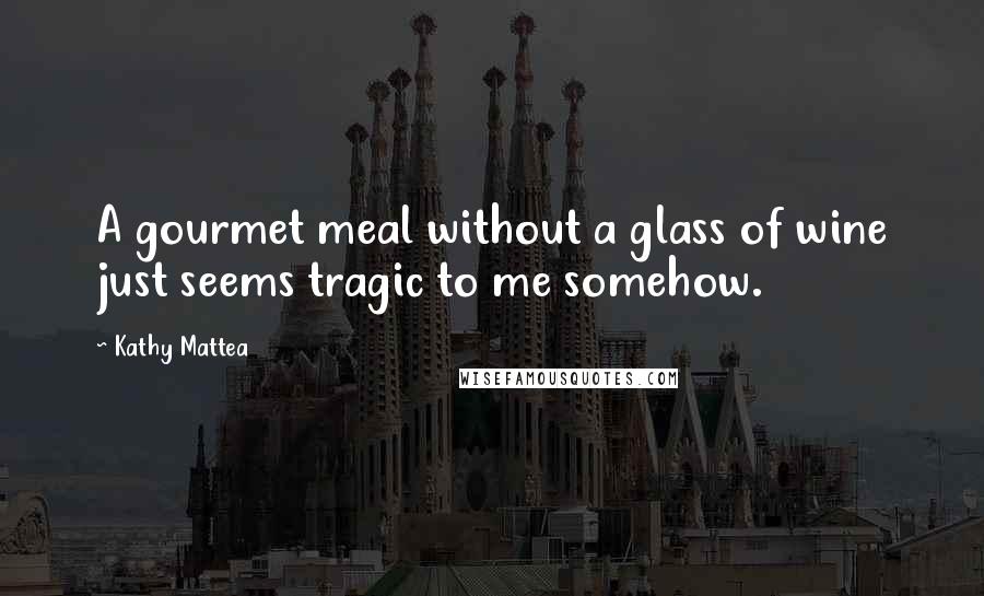 Kathy Mattea Quotes: A gourmet meal without a glass of wine just seems tragic to me somehow.
