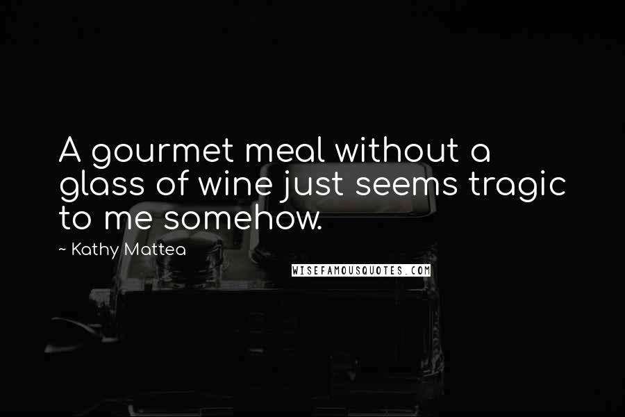 Kathy Mattea Quotes: A gourmet meal without a glass of wine just seems tragic to me somehow.