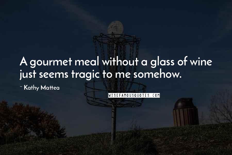Kathy Mattea Quotes: A gourmet meal without a glass of wine just seems tragic to me somehow.