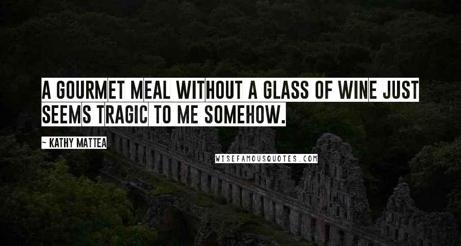 Kathy Mattea Quotes: A gourmet meal without a glass of wine just seems tragic to me somehow.