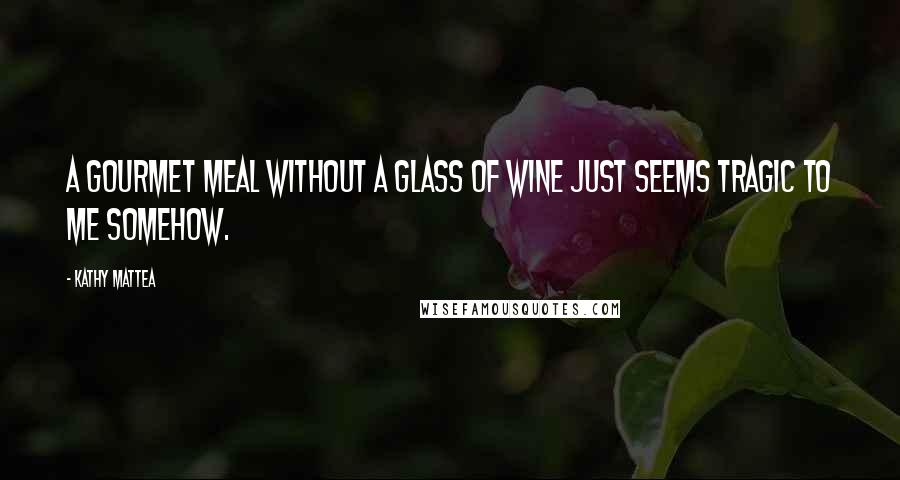 Kathy Mattea Quotes: A gourmet meal without a glass of wine just seems tragic to me somehow.