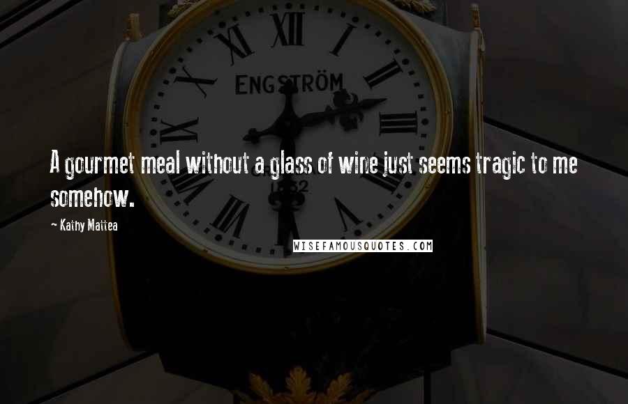 Kathy Mattea Quotes: A gourmet meal without a glass of wine just seems tragic to me somehow.
