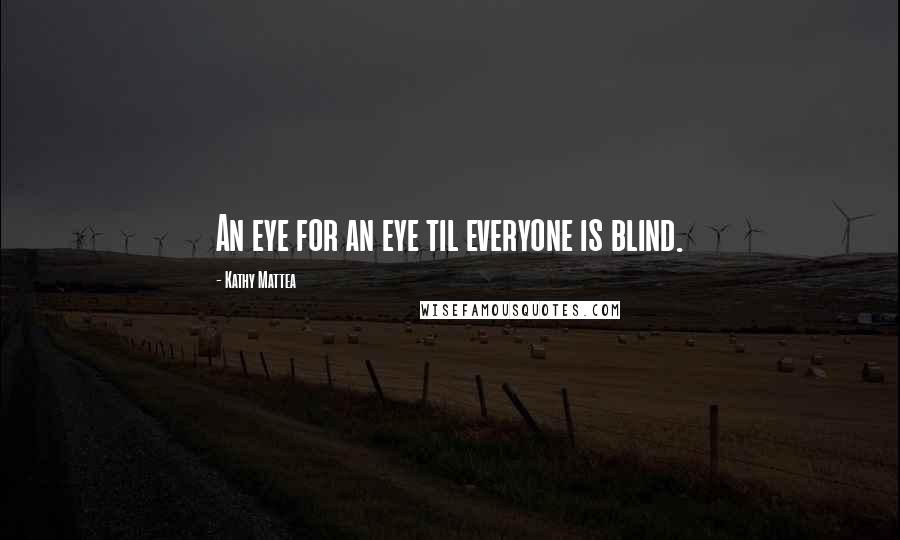Kathy Mattea Quotes: An eye for an eye til everyone is blind.