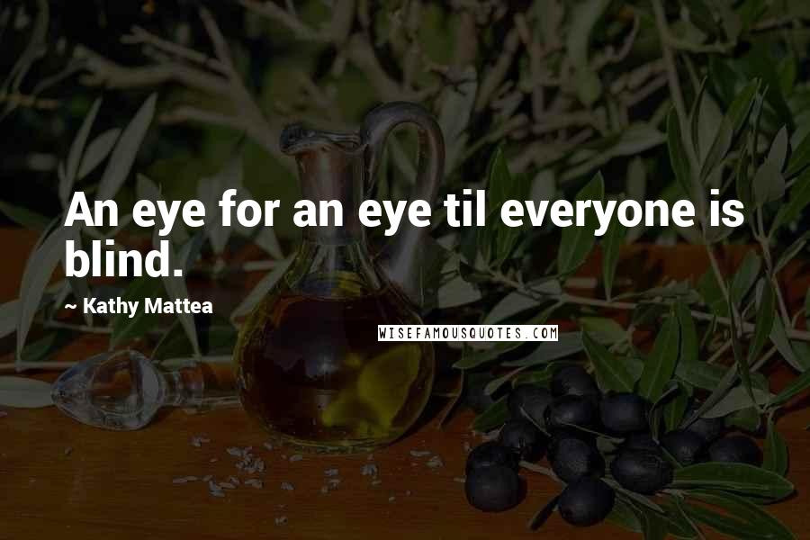 Kathy Mattea Quotes: An eye for an eye til everyone is blind.