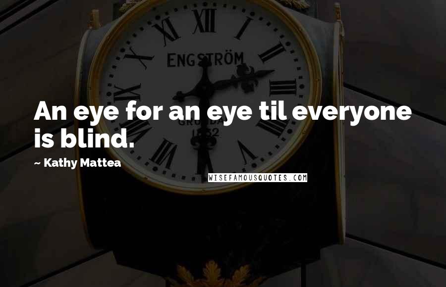 Kathy Mattea Quotes: An eye for an eye til everyone is blind.