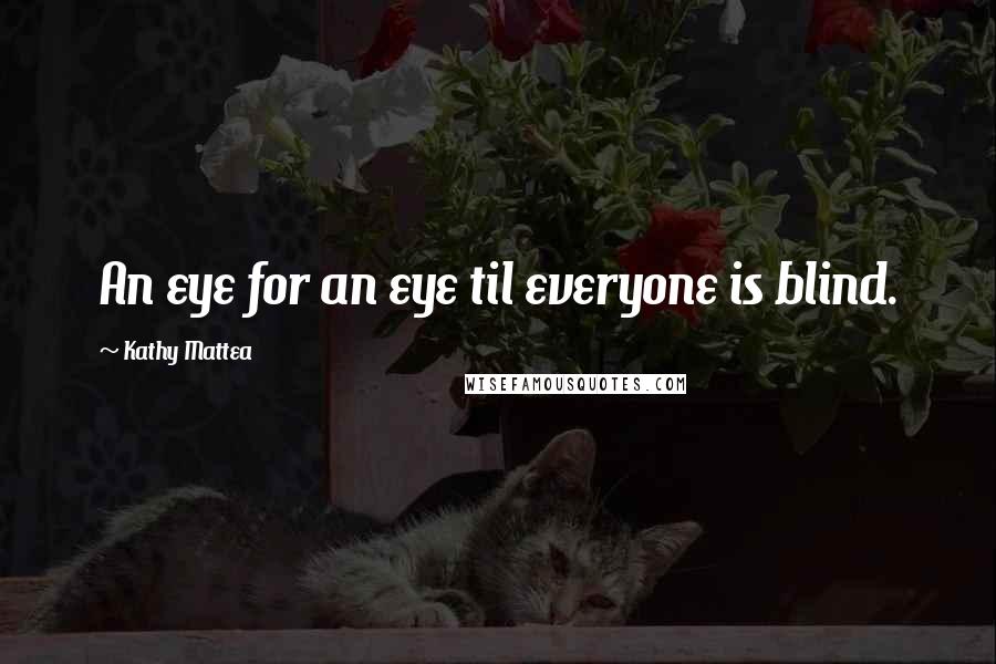 Kathy Mattea Quotes: An eye for an eye til everyone is blind.