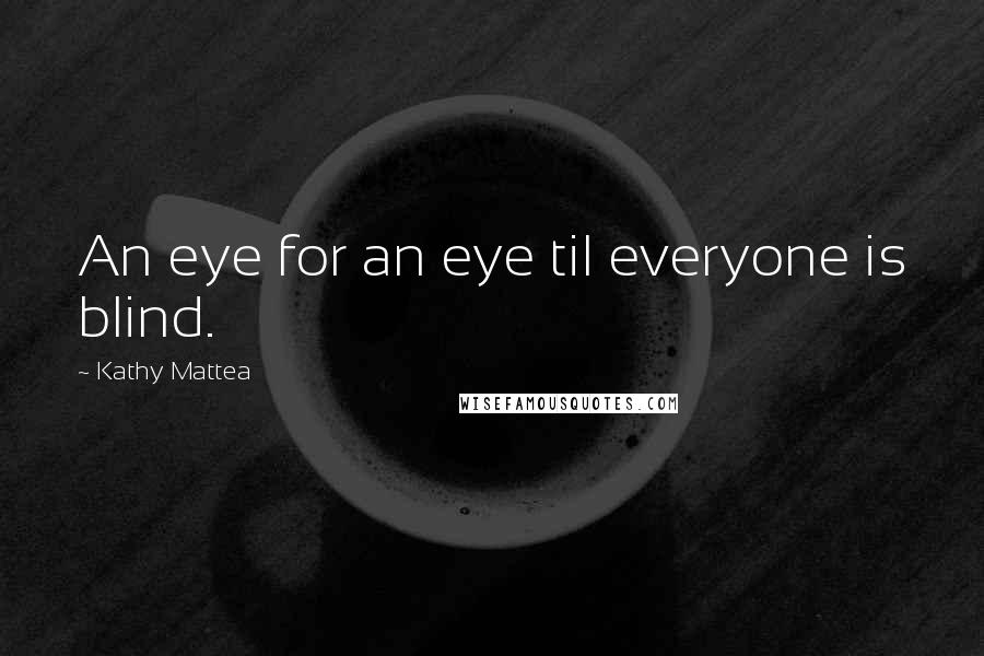 Kathy Mattea Quotes: An eye for an eye til everyone is blind.