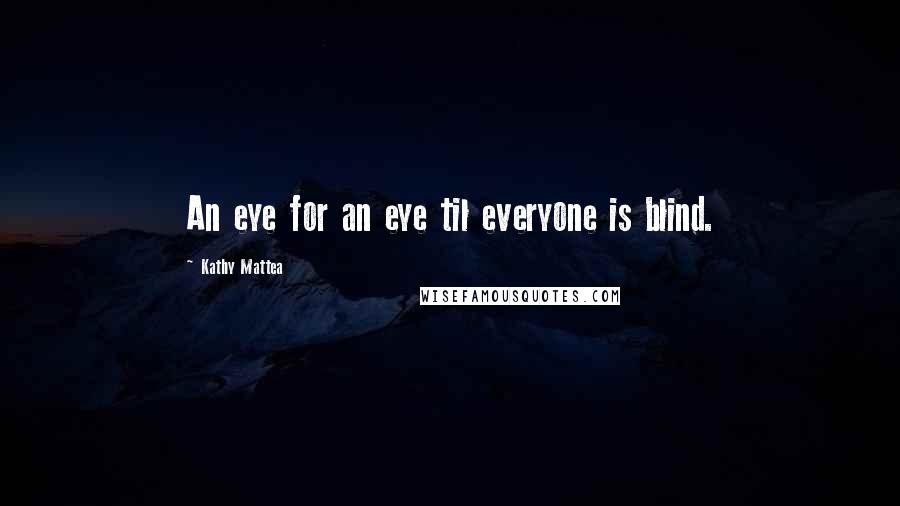 Kathy Mattea Quotes: An eye for an eye til everyone is blind.