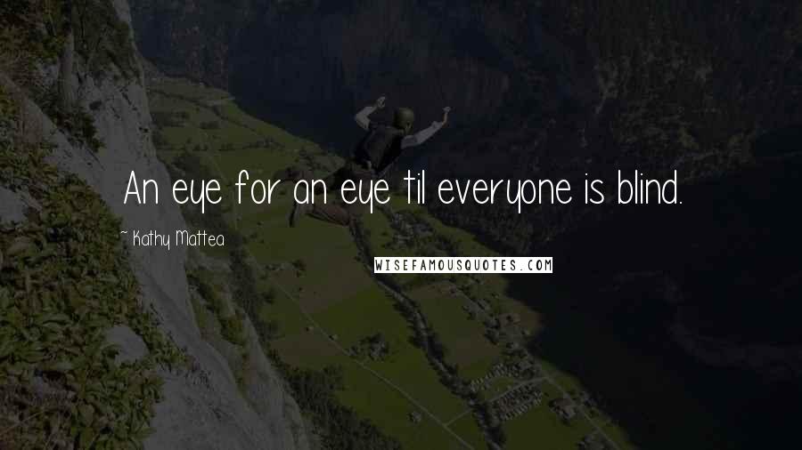 Kathy Mattea Quotes: An eye for an eye til everyone is blind.