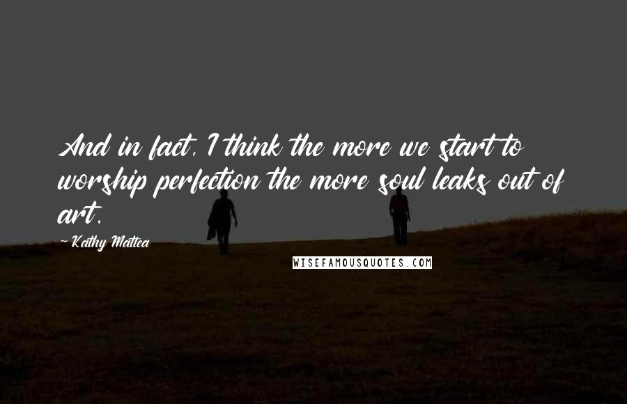 Kathy Mattea Quotes: And in fact, I think the more we start to worship perfection the more soul leaks out of art.