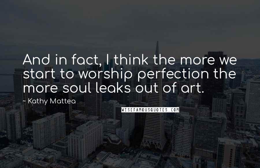 Kathy Mattea Quotes: And in fact, I think the more we start to worship perfection the more soul leaks out of art.