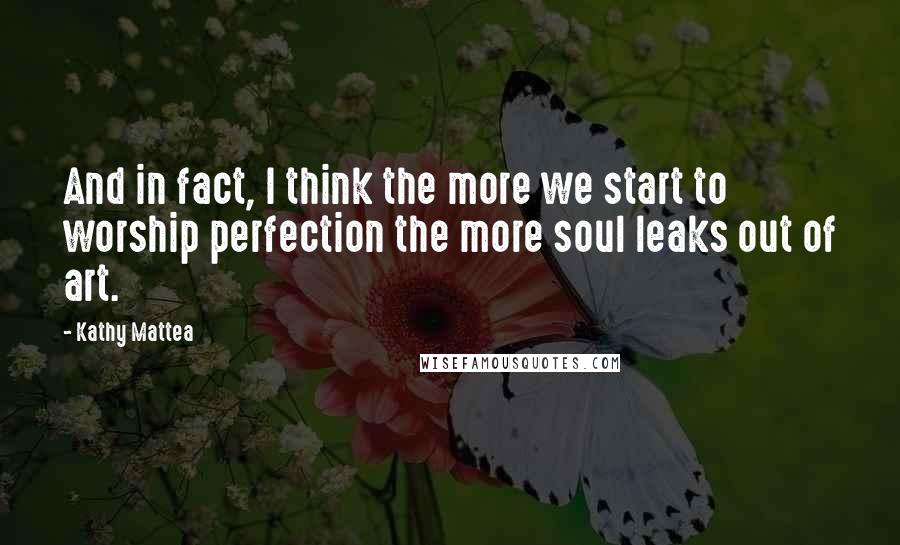 Kathy Mattea Quotes: And in fact, I think the more we start to worship perfection the more soul leaks out of art.