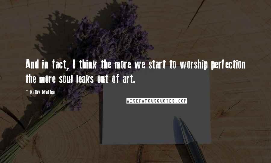 Kathy Mattea Quotes: And in fact, I think the more we start to worship perfection the more soul leaks out of art.