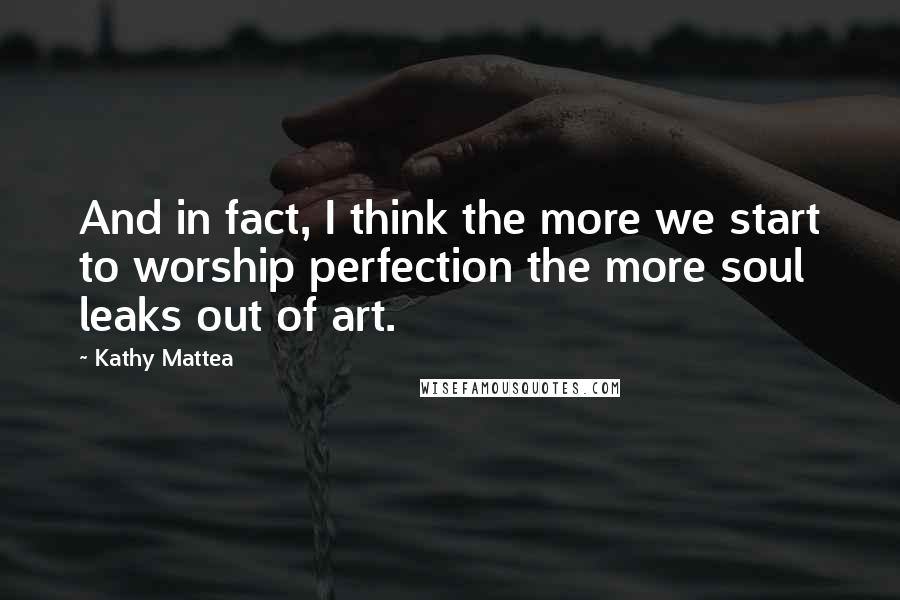 Kathy Mattea Quotes: And in fact, I think the more we start to worship perfection the more soul leaks out of art.