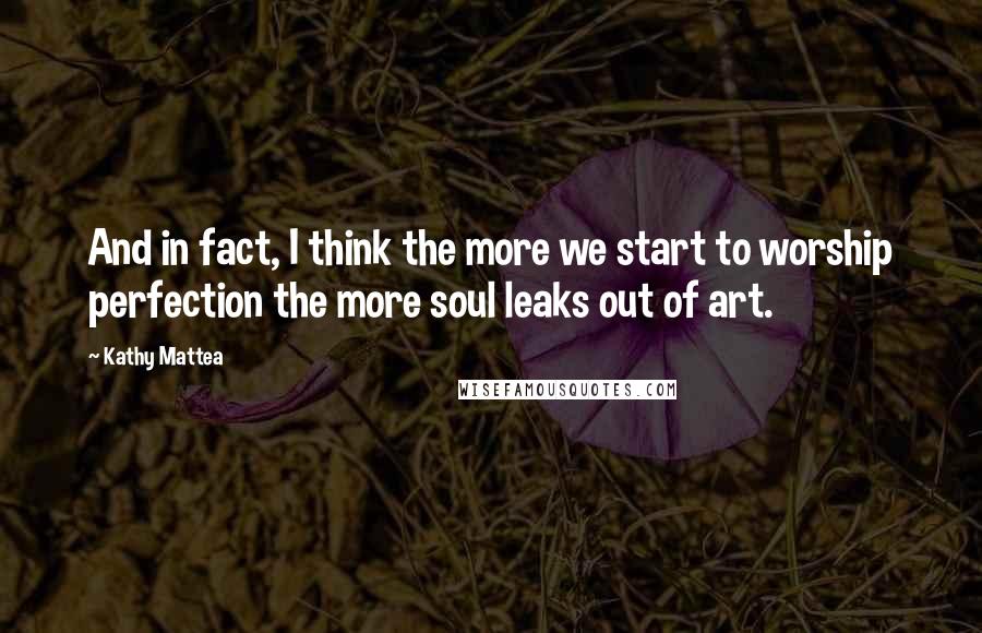 Kathy Mattea Quotes: And in fact, I think the more we start to worship perfection the more soul leaks out of art.