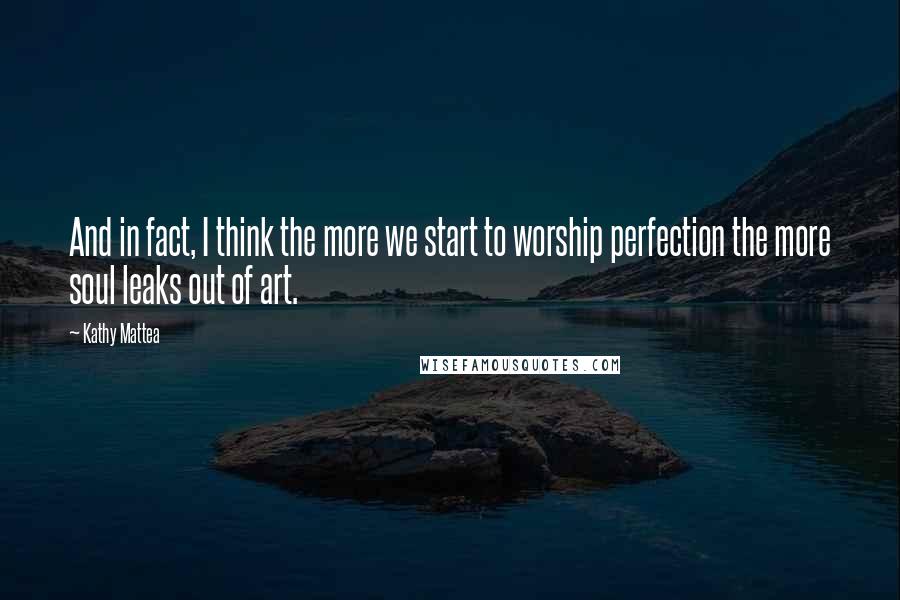 Kathy Mattea Quotes: And in fact, I think the more we start to worship perfection the more soul leaks out of art.