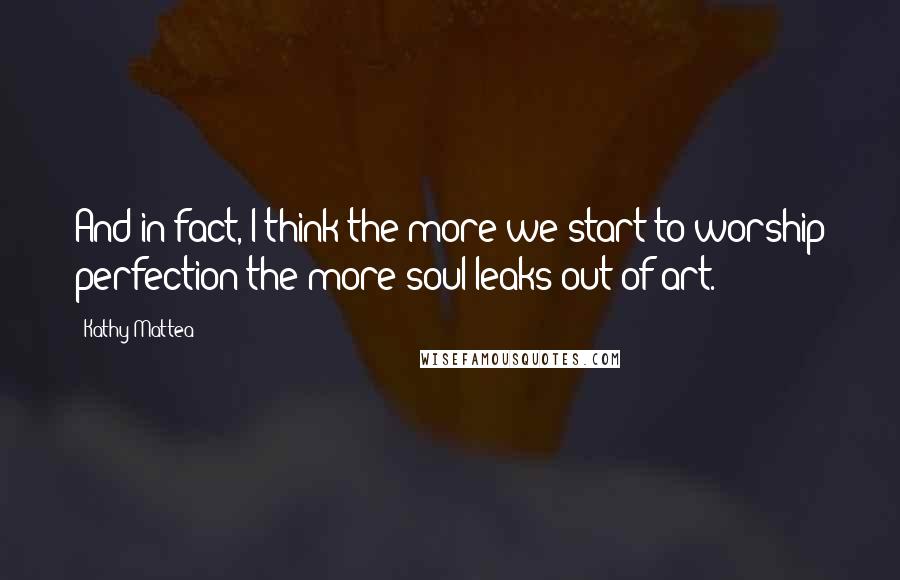 Kathy Mattea Quotes: And in fact, I think the more we start to worship perfection the more soul leaks out of art.