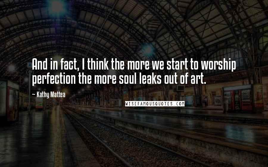 Kathy Mattea Quotes: And in fact, I think the more we start to worship perfection the more soul leaks out of art.