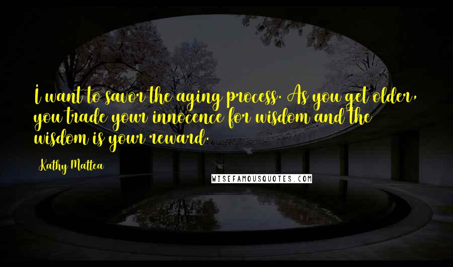 Kathy Mattea Quotes: I want to savor the aging process. As you get older, you trade your innocence for wisdom and the wisdom is your reward.