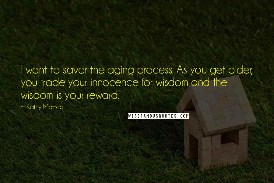 Kathy Mattea Quotes: I want to savor the aging process. As you get older, you trade your innocence for wisdom and the wisdom is your reward.