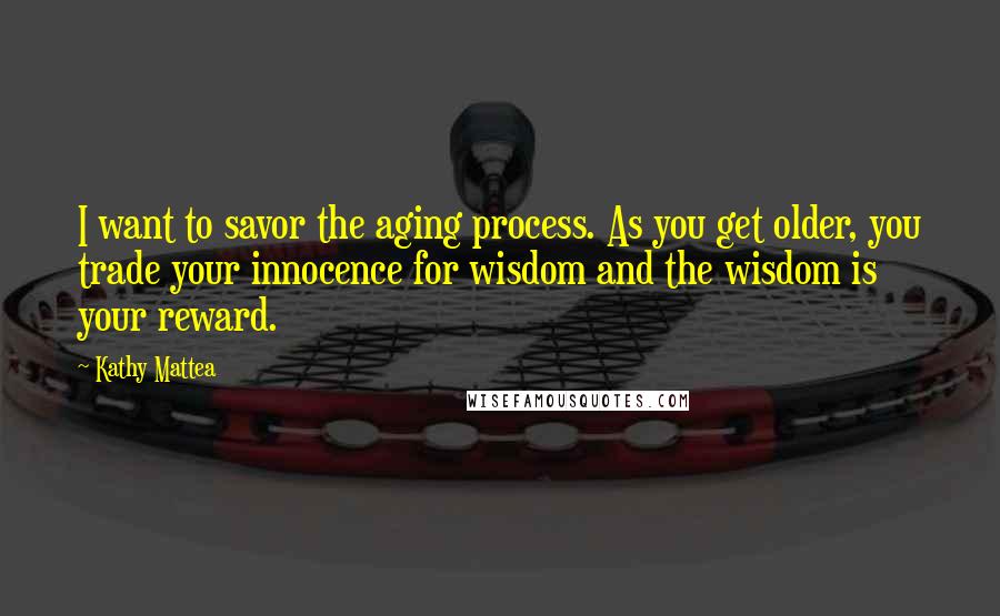 Kathy Mattea Quotes: I want to savor the aging process. As you get older, you trade your innocence for wisdom and the wisdom is your reward.