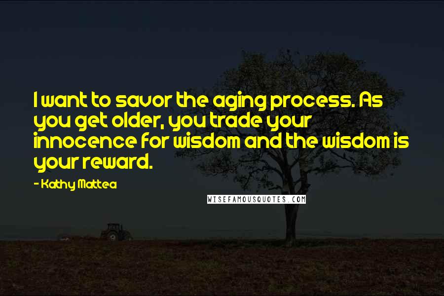 Kathy Mattea Quotes: I want to savor the aging process. As you get older, you trade your innocence for wisdom and the wisdom is your reward.