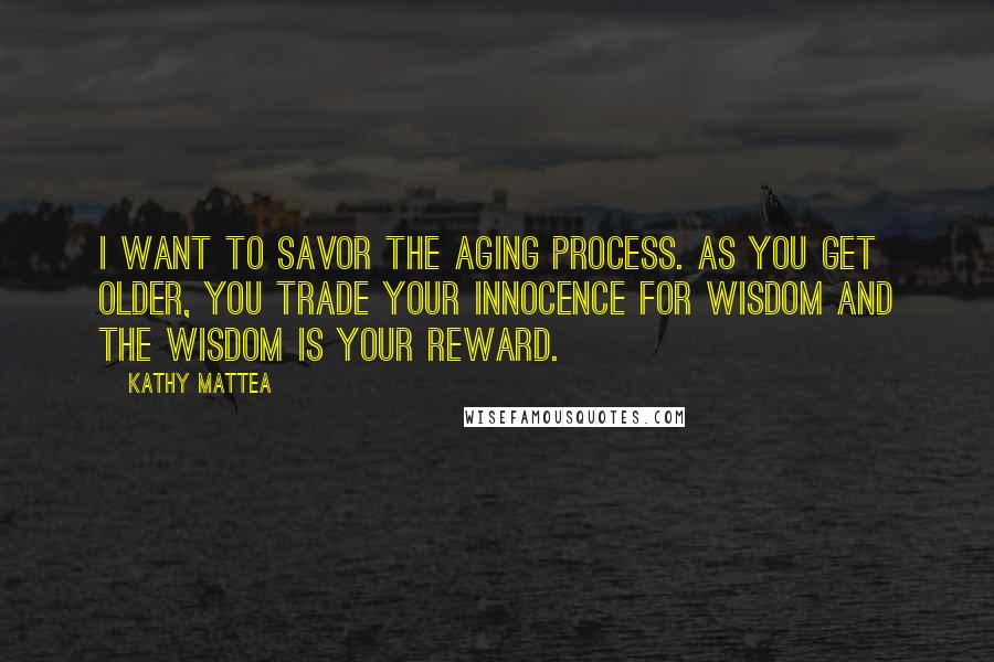 Kathy Mattea Quotes: I want to savor the aging process. As you get older, you trade your innocence for wisdom and the wisdom is your reward.