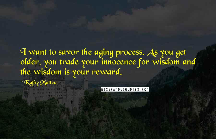 Kathy Mattea Quotes: I want to savor the aging process. As you get older, you trade your innocence for wisdom and the wisdom is your reward.