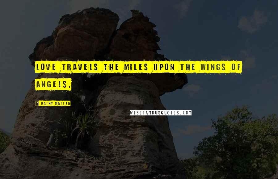 Kathy Mattea Quotes: Love travels the miles upon the wings of Angels.