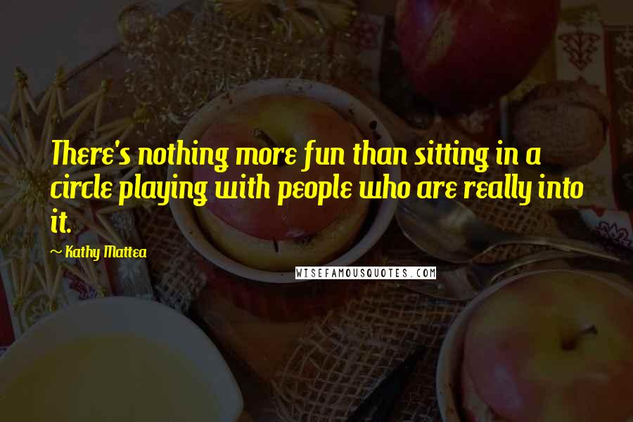 Kathy Mattea Quotes: There's nothing more fun than sitting in a circle playing with people who are really into it.