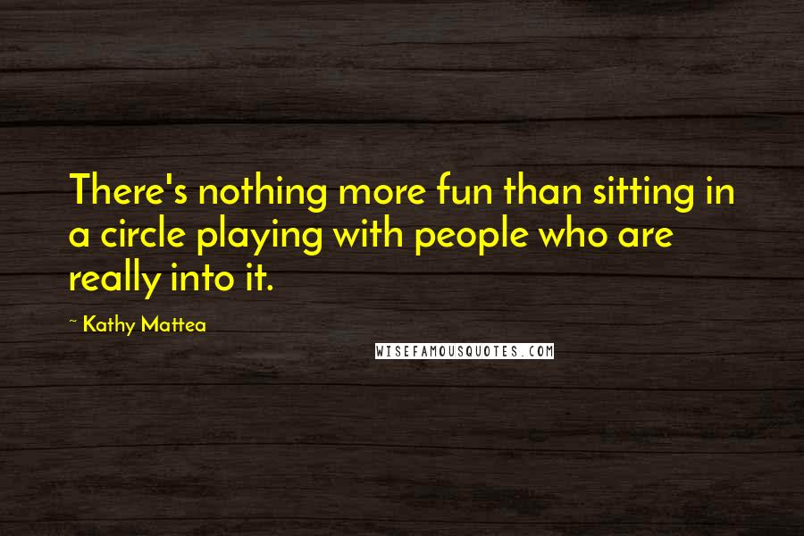 Kathy Mattea Quotes: There's nothing more fun than sitting in a circle playing with people who are really into it.