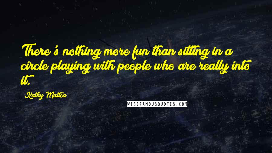 Kathy Mattea Quotes: There's nothing more fun than sitting in a circle playing with people who are really into it.