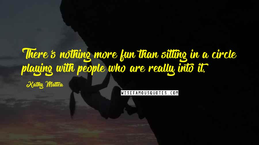 Kathy Mattea Quotes: There's nothing more fun than sitting in a circle playing with people who are really into it.