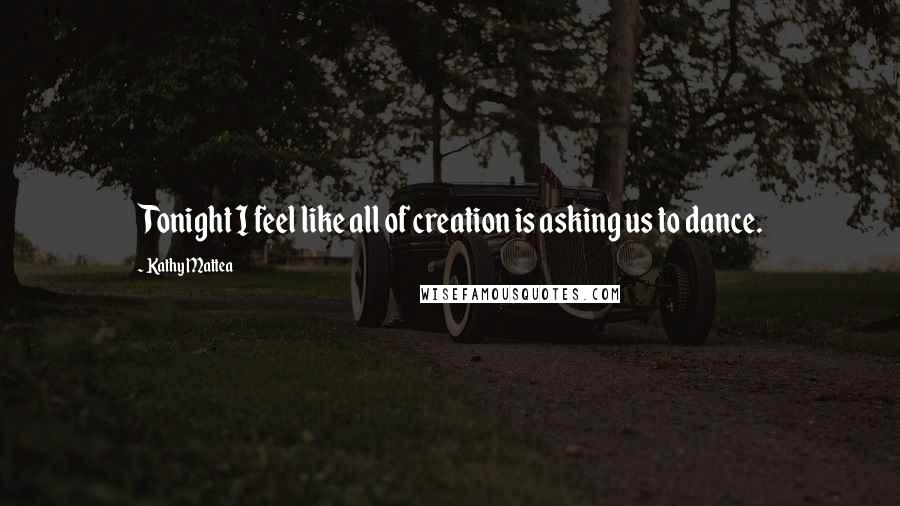 Kathy Mattea Quotes: Tonight I feel like all of creation is asking us to dance.