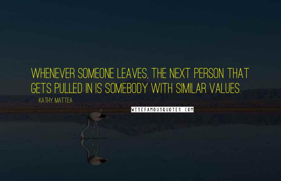 Kathy Mattea Quotes: Whenever someone leaves, the next person that gets pulled in is somebody with similar values.