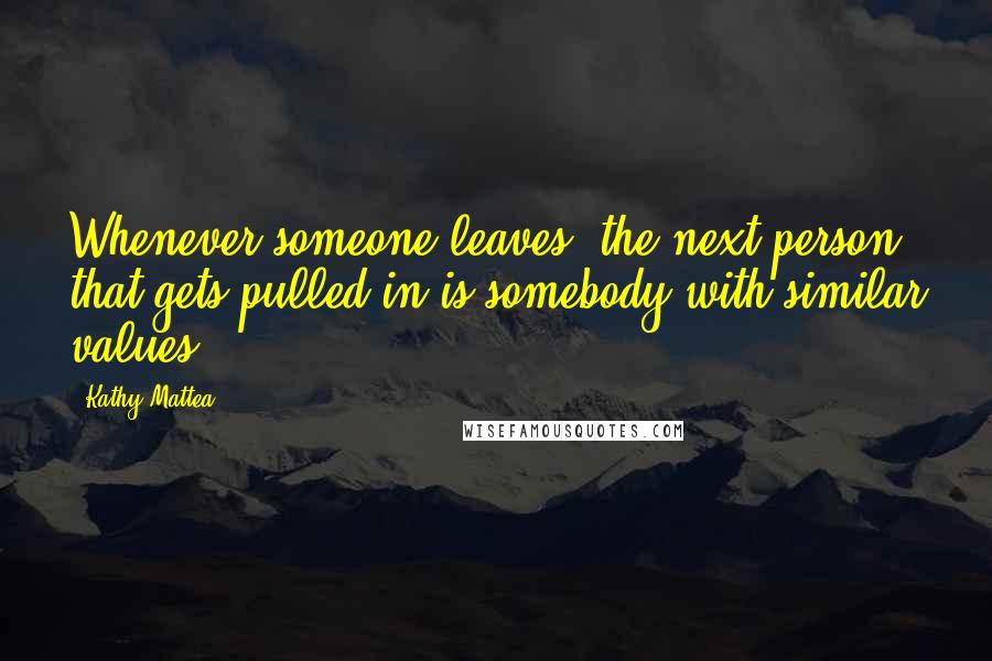 Kathy Mattea Quotes: Whenever someone leaves, the next person that gets pulled in is somebody with similar values.