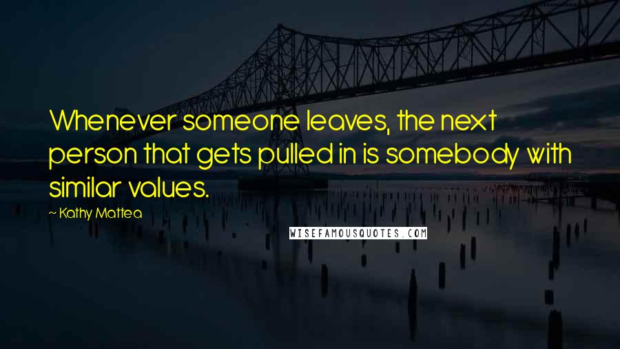 Kathy Mattea Quotes: Whenever someone leaves, the next person that gets pulled in is somebody with similar values.