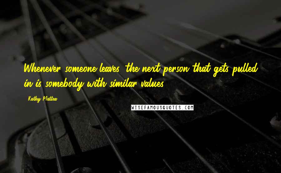 Kathy Mattea Quotes: Whenever someone leaves, the next person that gets pulled in is somebody with similar values.