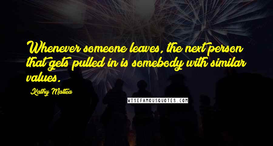 Kathy Mattea Quotes: Whenever someone leaves, the next person that gets pulled in is somebody with similar values.