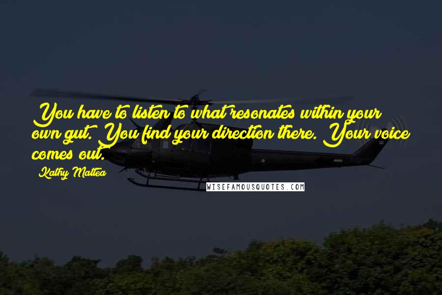 Kathy Mattea Quotes: You have to listen to what resonates within your own gut. You find your direction there. Your voice comes out.