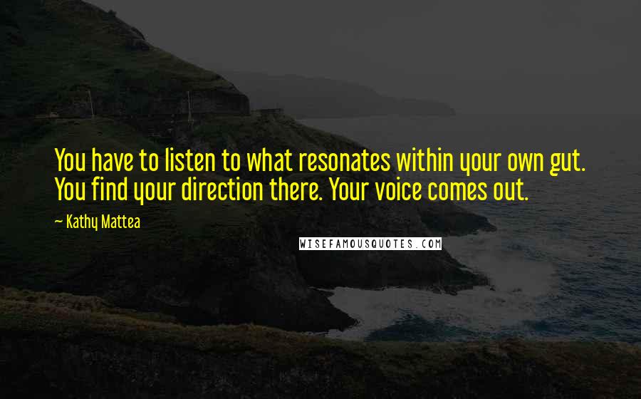 Kathy Mattea Quotes: You have to listen to what resonates within your own gut. You find your direction there. Your voice comes out.