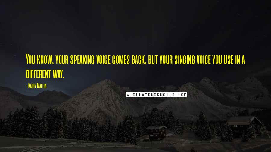 Kathy Mattea Quotes: You know, your speaking voice comes back, but your singing voice you use in a different way.