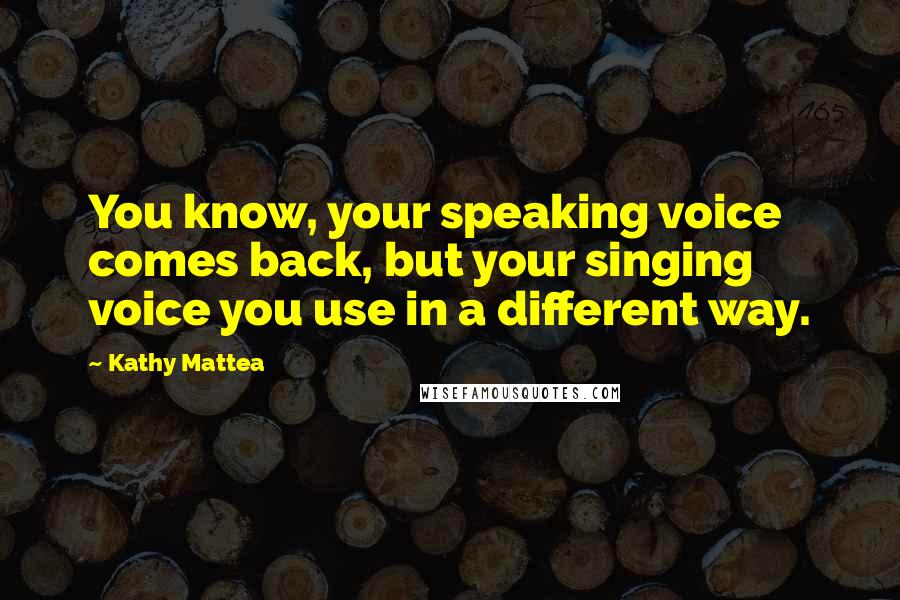 Kathy Mattea Quotes: You know, your speaking voice comes back, but your singing voice you use in a different way.