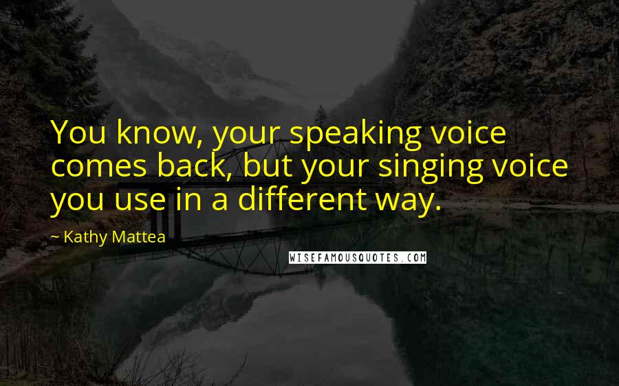 Kathy Mattea Quotes: You know, your speaking voice comes back, but your singing voice you use in a different way.