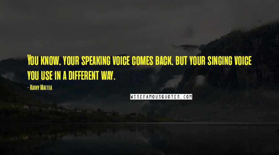Kathy Mattea Quotes: You know, your speaking voice comes back, but your singing voice you use in a different way.