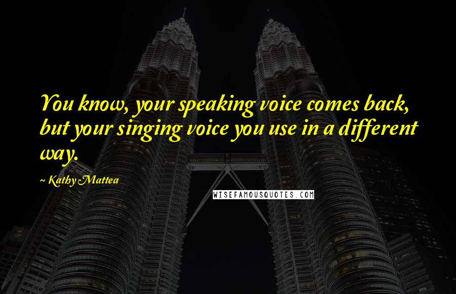 Kathy Mattea Quotes: You know, your speaking voice comes back, but your singing voice you use in a different way.