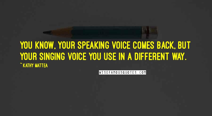 Kathy Mattea Quotes: You know, your speaking voice comes back, but your singing voice you use in a different way.