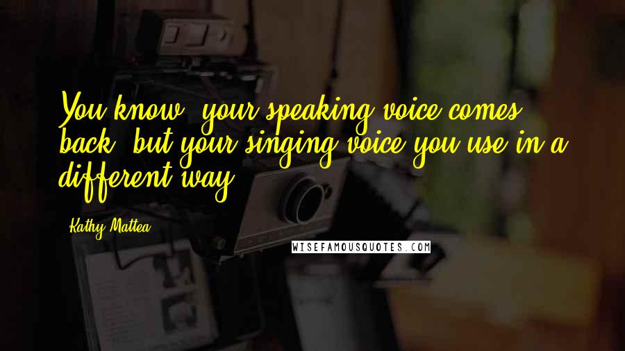 Kathy Mattea Quotes: You know, your speaking voice comes back, but your singing voice you use in a different way.